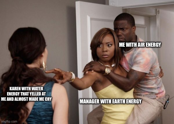Protected Kevin Hart | ME WITH AIR ENERGY; KAREN WITH WATER ENERGY THAT YELLED AT ME AND ALMOST MADE ME CRY; MANAGER WITH EARTH ENERGY | image tagged in protected kevin hart | made w/ Imgflip meme maker