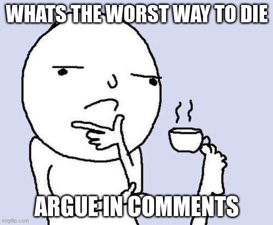 thinking meme | WHATS THE WORST WAY TO DIE; ARGUE IN COMMENTS | image tagged in thinking meme | made w/ Imgflip meme maker