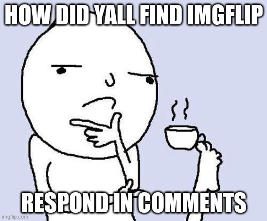 thinking meme | HOW DID YALL FIND IMGFLIP; RESPOND IN COMMENTS | image tagged in thinking meme | made w/ Imgflip meme maker