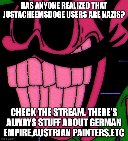 Luigi’s anger | HAS ANYONE REALIZED THAT JUSTACHEEMSDOGE USERS ARE NAZIS? CHECK THE STREAM. THERE’S ALWAYS STUFF ABOUT GERMAN EMPIRE,AUSTRIAN PAINTERS,ETC | image tagged in luigi s anger | made w/ Imgflip meme maker