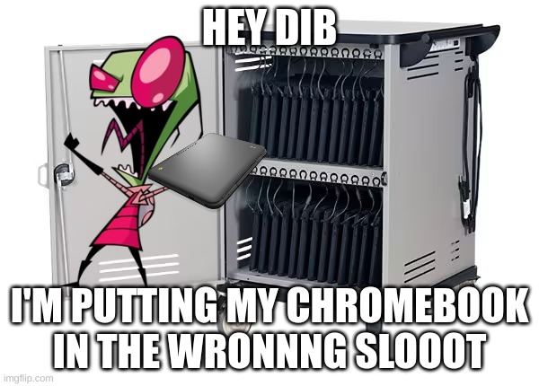 Zim puts his chromebook in the wrong slot (IDK anymore | HEY DIB; I'M PUTTING MY CHROMEBOOK IN THE WRONNNG SLOOOT | image tagged in chromebook cart,invader zim,nickelodeon,memes,middle school,shitpost | made w/ Imgflip meme maker