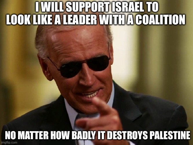 It’s George W. Bush All Over Again | I WILL SUPPORT ISRAEL TO LOOK LIKE A LEADER WITH A COALITION; NO MATTER HOW BADLY IT DESTROYS PALESTINE | image tagged in cool joe biden,george w bush,dick cheney,liberal logic,liberal hypocrisy | made w/ Imgflip meme maker