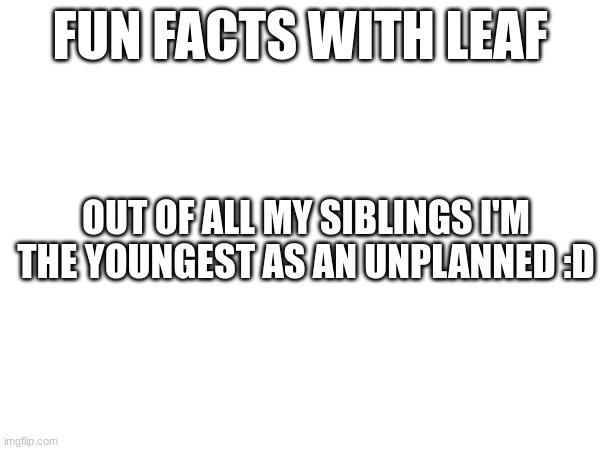 no hating | FUN FACTS WITH LEAF; OUT OF ALL MY SIBLINGS I'M THE YOUNGEST AS AN UNPLANNED :D | made w/ Imgflip meme maker