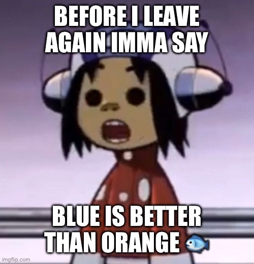 (fun jab at a past war) | BEFORE I LEAVE AGAIN IMMA SAY; BLUE IS BETTER THAN ORANGE 🐟 | image tagged in o | made w/ Imgflip meme maker