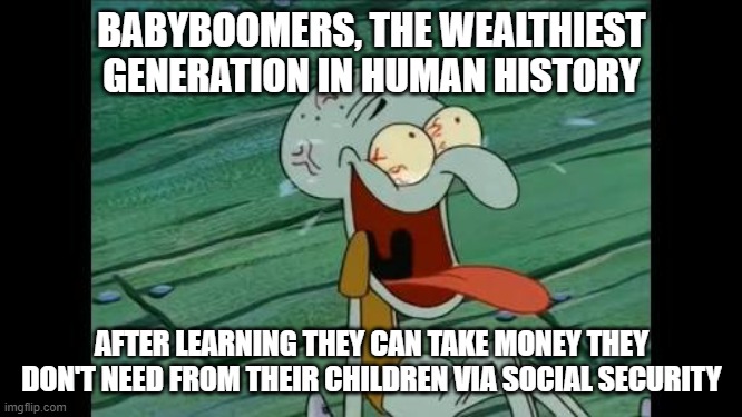 "You mean after becoming stupidly rich, I can get my grandkids to give me more money?" | BABYBOOMERS, THE WEALTHIEST GENERATION IN HUMAN HISTORY; AFTER LEARNING THEY CAN TAKE MONEY THEY DON'T NEED FROM THEIR CHILDREN VIA SOCIAL SECURITY | image tagged in squidward laugh,scumbag baby boomers,so true memes,relatable memes,ok boomer,political meme | made w/ Imgflip meme maker