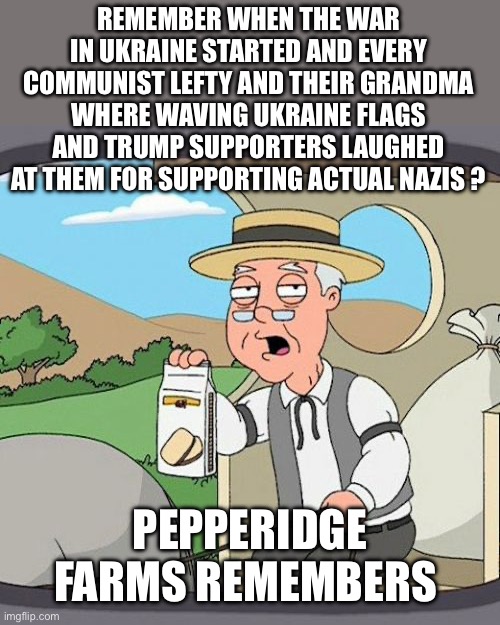 Pepperidge Farm Remembers Meme | REMEMBER WHEN THE WAR IN UKRAINE STARTED AND EVERY COMMUNIST LEFTY AND THEIR GRANDMA WHERE WAVING UKRAINE FLAGS AND TRUMP SUPPORTERS LAUGHED | image tagged in memes,pepperidge farm remembers | made w/ Imgflip meme maker