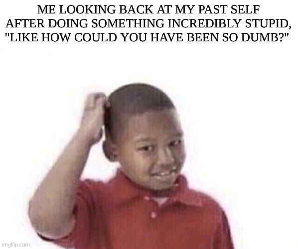 And knowing full well I'll do something 10x as dumb in future | ME LOOKING BACK AT MY PAST SELF AFTER DOING SOMETHING INCREDIBLY STUPID, "LIKE HOW COULD YOU HAVE BEEN SO DUMB?" | image tagged in damn i kinda dont care,life,school | made w/ Imgflip meme maker