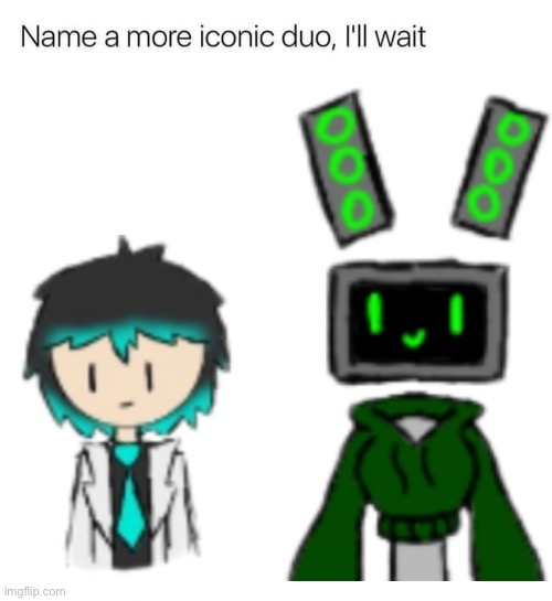 Name a more iconic duo, I'll wait | image tagged in name a more iconic duo i'll wait | made w/ Imgflip meme maker