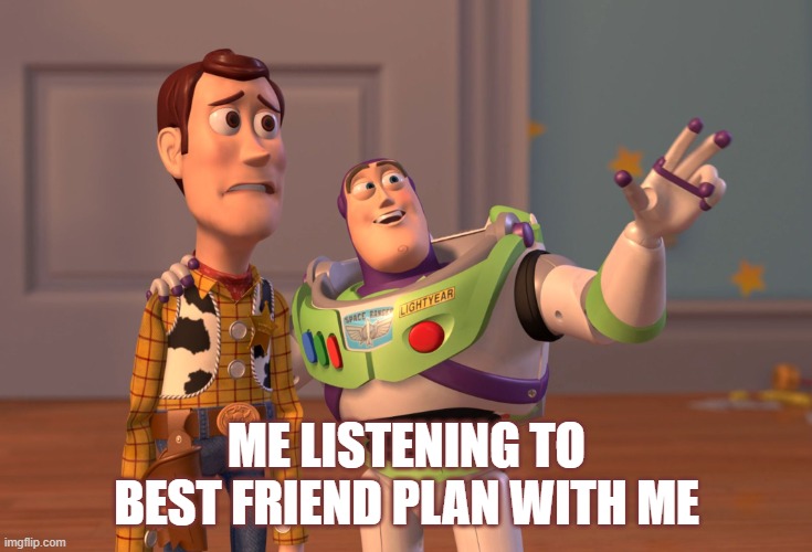 X, X Everywhere | ME LISTENING TO BEST FRIEND PLAN WITH ME | image tagged in memes,x x everywhere | made w/ Imgflip meme maker