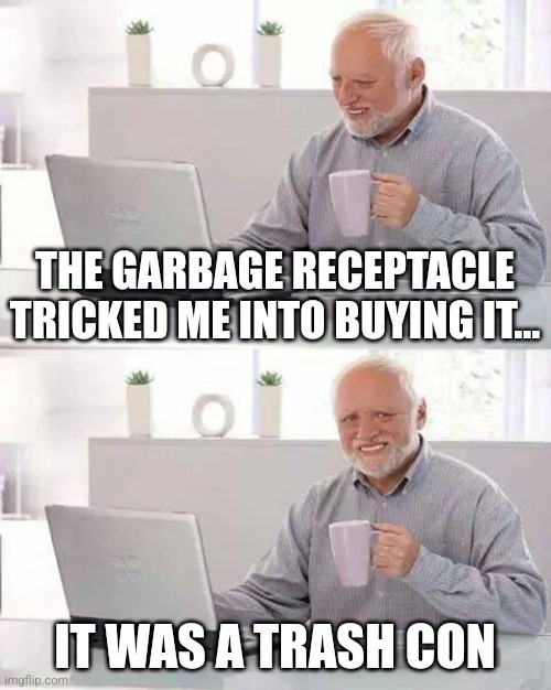 Trash con | THE GARBAGE RECEPTACLE TRICKED ME INTO BUYING IT... IT WAS A TRASH CON | image tagged in memes,hide the pain harold,puns,jpfan102504 | made w/ Imgflip meme maker