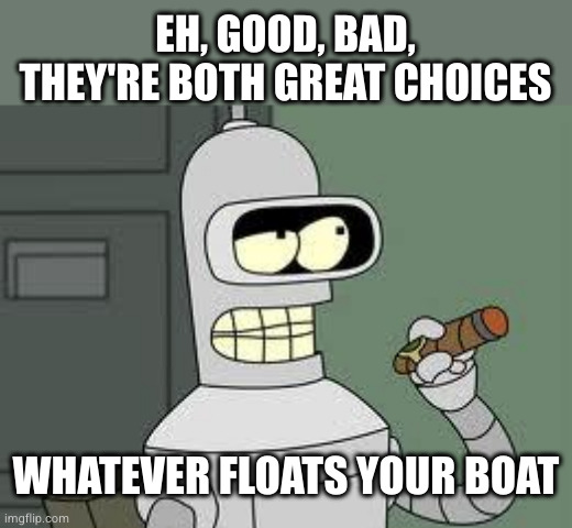 Bender | EH, GOOD, BAD, THEY'RE BOTH GREAT CHOICES; WHATEVER FLOATS YOUR BOAT | image tagged in bender | made w/ Imgflip meme maker