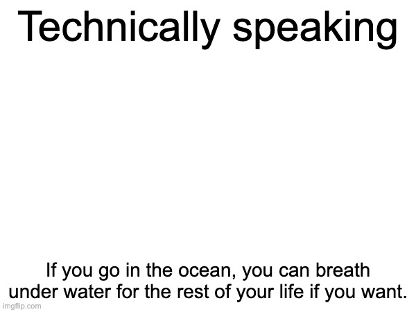 It is true, but it would be a very short life under water. | Technically speaking; If you go in the ocean, you can breath under water for the rest of your life if you want. | image tagged in fun | made w/ Imgflip meme maker