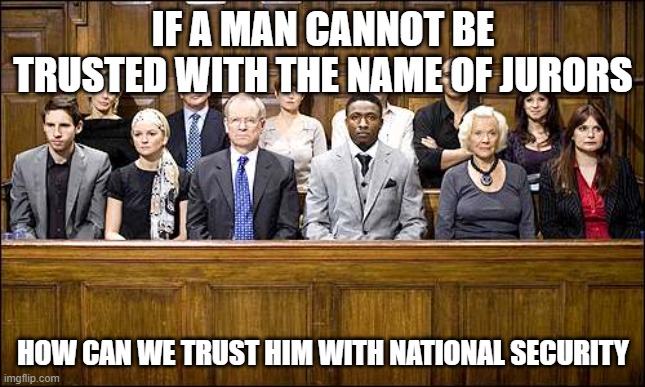 Trump Jury | IF A MAN CANNOT BE TRUSTED WITH THE NAME OF JURORS; HOW CAN WE TRUST HIM WITH NATIONAL SECURITY | image tagged in jury | made w/ Imgflip meme maker