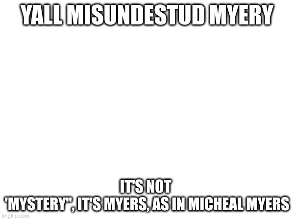 YALL MISUNDESTUD MYERY; IT'S NOT 
'MYSTERY", IT'S MYERS, AS IN MICHEAL MYERS | made w/ Imgflip meme maker