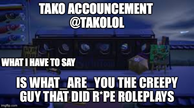 TAKO ANNOUNCEMENT | IS WHAT_ARE_YOU THE CREEPY GUY THAT DID R*PE ROLEPLAYS | image tagged in tako announcement | made w/ Imgflip meme maker