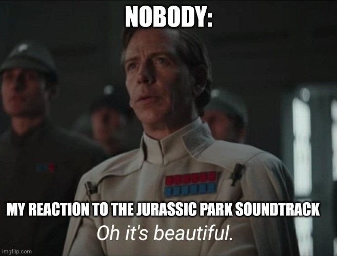 The Jurassic Park soundtrack is beautiful | NOBODY:; MY REACTION TO THE JURASSIC PARK SOUNDTRACK | image tagged in oh it's beautiful,jurassic park,music,jpfan102504 | made w/ Imgflip meme maker