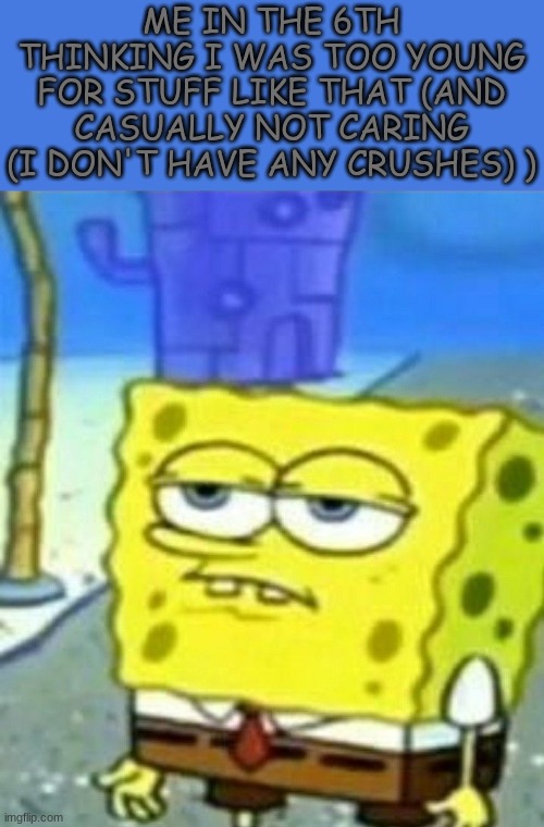 Bored Spongebob | ME IN THE 6TH THINKING I WAS TOO YOUNG FOR STUFF LIKE THAT (AND CASUALLY NOT CARING (I DON'T HAVE ANY CRUSHES) ) | image tagged in bored spongebob | made w/ Imgflip meme maker
