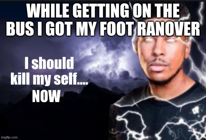 THE FUCKING PAINNN | WHILE GETTING ON THE BUS I GOT MY FOOT RANOVER | image tagged in kill myself | made w/ Imgflip meme maker