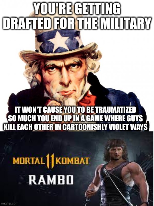 Vietnam war in a shellnut | YOU'RE GETTING DRAFTED FOR THE MILITARY; IT WON'T CAUSE YOU TO BE TRAUMATIZED SO MUCH YOU END UP IN A GAME WHERE GUYS KILL EACH OTHER IN CARTOONISHLY VIOLET WAYS | image tagged in memes,uncle sam,draft,military,mk,mortal kombat | made w/ Imgflip meme maker