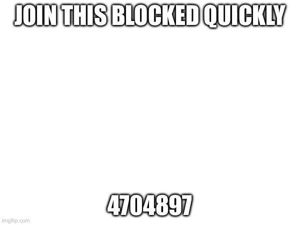 JOIN THIS BLOCKED QUICKLY; 4704897 | made w/ Imgflip meme maker