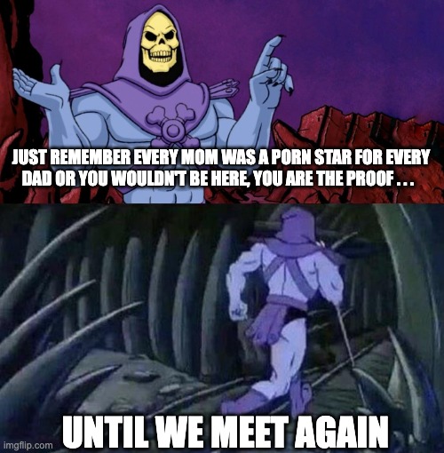 weak pull out game - rohb/rupe | JUST REMEMBER EVERY MOM WAS A PORN STAR FOR EVERY DAD OR YOU WOULDN'T BE HERE, YOU ARE THE PROOF . . . UNTIL WE MEET AGAIN | image tagged in he man skeleton advices | made w/ Imgflip meme maker