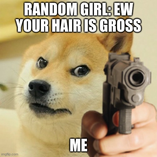 me | RANDOM GIRL: EW YOUR HAIR IS GROSS; ME | image tagged in doge gun | made w/ Imgflip meme maker