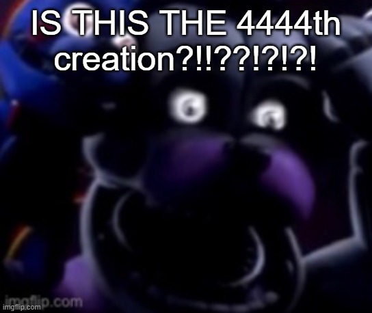 FT Freddy shocked | IS THIS THE 4444th creation?!!??!?!?! | image tagged in ft freddy shocked | made w/ Imgflip meme maker