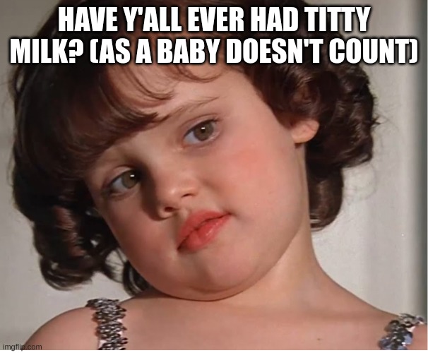 Darla | HAVE Y'ALL EVER HAD TITTY MILK? (AS A BABY DOESN'T COUNT) | image tagged in darla | made w/ Imgflip meme maker