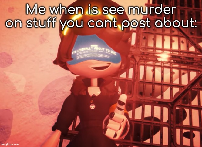 I am literally about to die | Me when is see murder on stuff you cant post about: | made w/ Imgflip meme maker