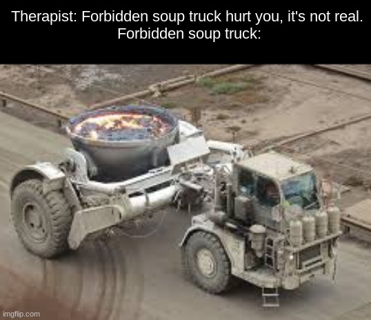 mmmm tasty | Therapist: Forbidden soup truck hurt you, it's not real. 
Forbidden soup truck: | image tagged in ubetternotdenythis,itsactuallyprettyfunny | made w/ Imgflip meme maker