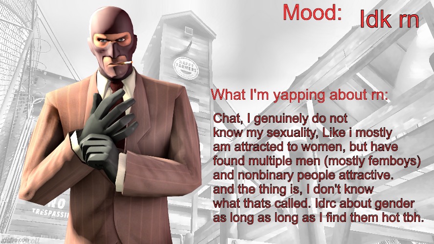 TF2 spy announcement temp (updated) | Idk rn; Chat, I genuinely do not know my sexuality, Like i mostly am attracted to women, but have found multiple men (mostly femboys) and nonbinary people attractive. and the thing is, I don't know what thats called. Idrc about gender as long as long as I find them hot tbh. | image tagged in tf2 spy announcement temp updated | made w/ Imgflip meme maker