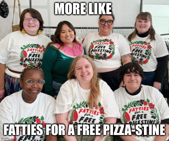 Pizzastine | MORE LIKE; FATTIES FOR A FREE PIZZA-STINE | image tagged in israel,palestine,fatty,politics,political meme | made w/ Imgflip meme maker