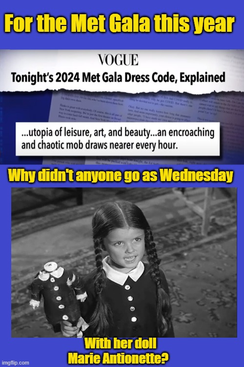 Wednesday at the Met Gala? | For the Met Gala this year; Why didn't anyone go as Wednesday; With her doll
Marie Antionette? | image tagged in wednesday,wednesday addams,met gala | made w/ Imgflip meme maker
