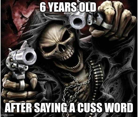 . | 6 YEARS OLD; AFTER SAYING A CUSS WORD | image tagged in badass skeleton,funny | made w/ Imgflip meme maker