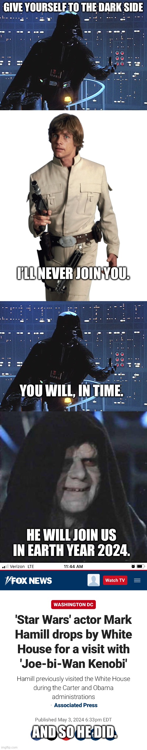 GIVE YOURSELF TO THE DARK SIDE; I’LL NEVER JOIN YOU. YOU WILL, IN TIME. HE WILL JOIN US IN EARTH YEAR 2024. AND SO HE DID. | image tagged in darth vader - come to the dark side,luke skywalker transparent background,memes,sidious error | made w/ Imgflip meme maker