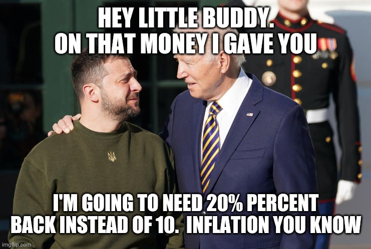 20% | HEY LITTLE BUDDY. ON THAT MONEY I GAVE YOU; I'M GOING TO NEED 20% PERCENT BACK INSTEAD OF 10.  INFLATION YOU KNOW | image tagged in zelensky and biden,funny memes | made w/ Imgflip meme maker