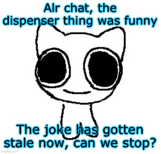 BTW Creature | Alr chat, the dispenser thing was funny; The joke has gotten stale now, can we stop? | image tagged in btw creature | made w/ Imgflip meme maker
