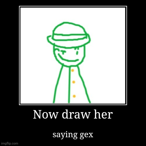 Now draw her | saying gex | image tagged in funny,demotivationals | made w/ Imgflip demotivational maker