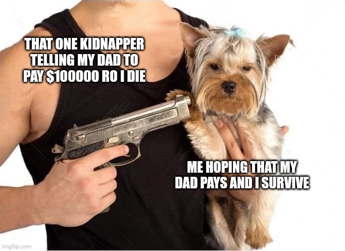 dog hostage | THAT ONE KIDNAPPER TELLING MY DAD TO PAY $100000 RO I DIE; ME HOPING THAT MY DAD PAYS AND I SURVIVE | image tagged in dog hostage | made w/ Imgflip meme maker