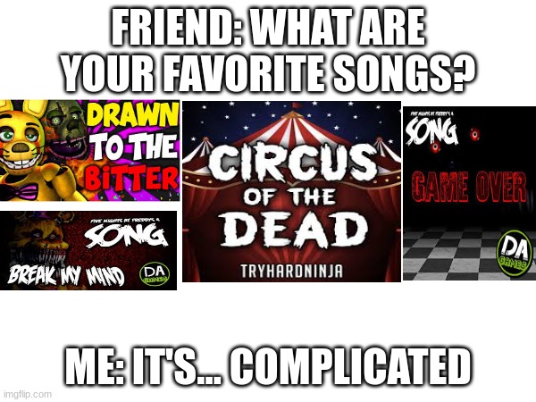 This is 100% true btw | FRIEND: WHAT ARE YOUR FAVORITE SONGS? ME: IT'S... COMPLICATED | image tagged in fnaf | made w/ Imgflip meme maker