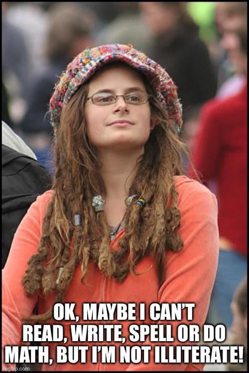 College Liberal Meme | OK, MAYBE I CAN’T READ, WRITE, SPELL OR DO MATH, BUT I’M NOT ILLITERATE! | image tagged in memes,college liberal | made w/ Imgflip meme maker