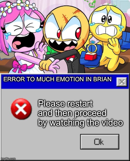 Error (before you decide this meme i have a point here) | ERROR TO MUCH EMOTION IN BRIAN; Please restart and then proceed by watching the video | image tagged in windows error message | made w/ Imgflip meme maker