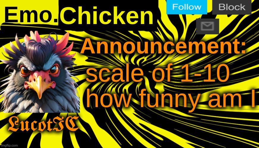 LucotIC's "Emo Chicken" announcement template | scale of 1-10 how funny am I | image tagged in lucotic's emo chicken announcement template | made w/ Imgflip meme maker