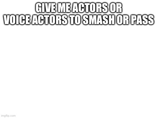 I might end up regretting this | GIVE ME ACTORS OR VOICE ACTORS TO SMASH OR PASS | made w/ Imgflip meme maker