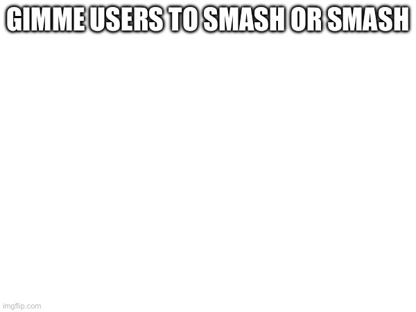 GIMME USERS TO SMASH OR SMASH | made w/ Imgflip meme maker