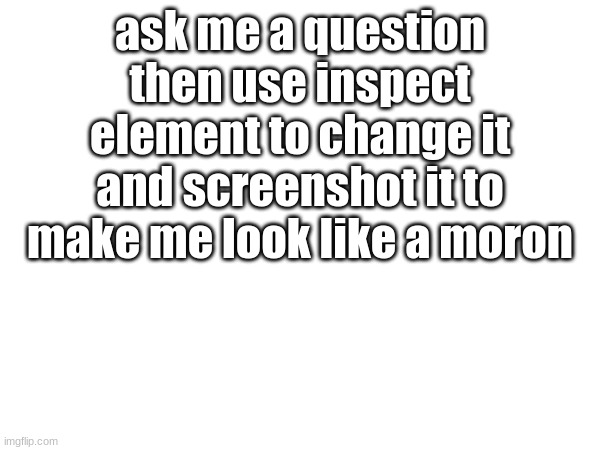 ask me a question then use inspect element to change it and screenshot it to make me look like a moron | made w/ Imgflip meme maker