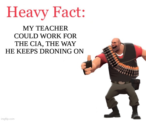 hey teach,its time to sit down mg | MY TEACHER COULD WORK FOR THE CIA, THE WAY HE KEEPS DRONING ON | image tagged in heavy fact,school,facts | made w/ Imgflip meme maker
