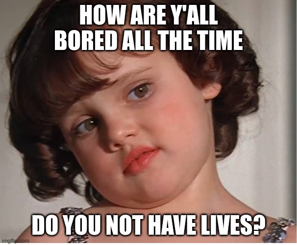 Darla | HOW ARE Y'ALL BORED ALL THE TIME; DO YOU NOT HAVE LIVES? | image tagged in darla | made w/ Imgflip meme maker