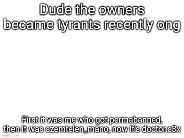 Dude the owners became tyrants recently ong; First it was me who got permabanned, then it was szemtelen_mano, now it's doctor.s3x | made w/ Imgflip meme maker