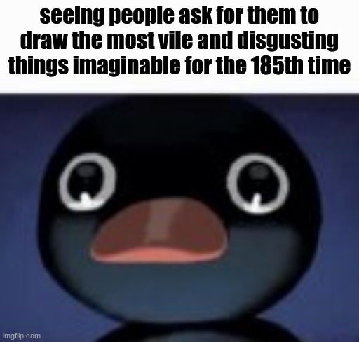 seeing people ask for them to draw the most vile and disgusting things imaginable for the 185th time | made w/ Imgflip meme maker
